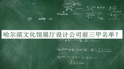 哈尔滨文化馆展厅设计公司前三甲名单公开，阅后既删