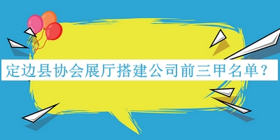 定边县协会展厅搭建公司前三甲名单公开，赶快收藏
