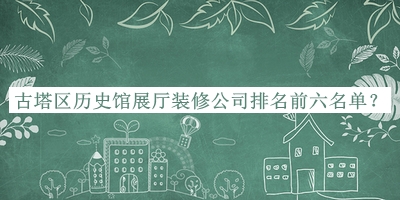 古塔区历史馆展厅装修公司排名前六名单宣布，良心推荐