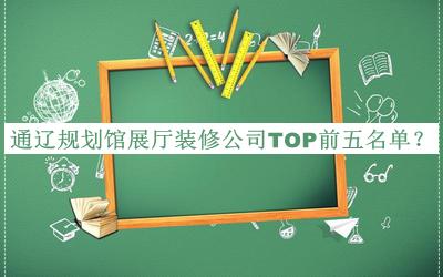 通辽规划馆展厅装修公司TOP前五名单宣布，良心推荐