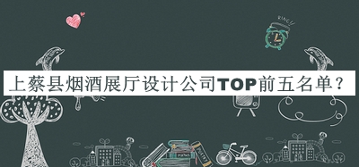 上蔡县烟酒展厅设计公司TOP前五名单公布，良心推荐