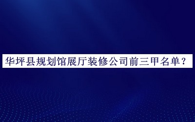 华坪县规划馆展厅装修公司前三甲名单发布，网友推荐