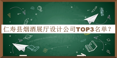 仁寿县烟酒展厅设计公司TOP3名单揭晓，值得一看