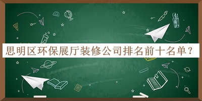 思明区环保展厅装修公司排名前十名单揭晓，赶快收藏