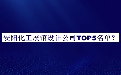 安阳化工展馆设计公司TOP5名单发布，网友推荐
