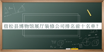 宿松县博物馆展厅装修公司排名前十名单公开，阅后既删