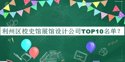 利州区校史馆展馆设计公司TOP10名单公布，赶快收藏