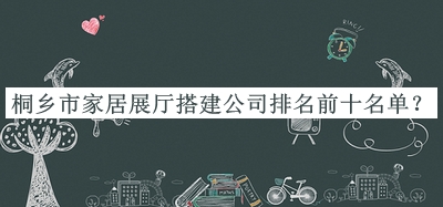 桐乡市家居展厅搭建公司排名前十名单公布，网友推荐
