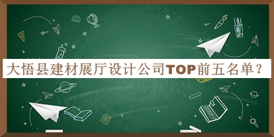大悟县建材展厅设计公司TOP前五名单公开，值得一看