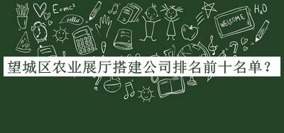 望城区农业展厅搭建公司排名前十名单公布，网友推荐