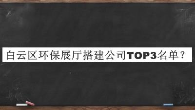 白云区环保展厅搭建公司TOP3名单公布，网友推荐