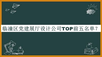 临潼区党建展厅设计公司TOP前五名单宣布，良心推荐