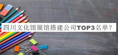 四川文化馆展馆搭建公司TOP3名单公布，网友推荐