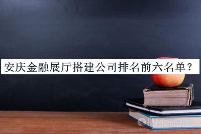 安庆金融展厅搭建公司排名前六名单揭晓，阅后既删