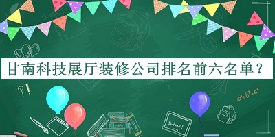 甘南科技展厅装修公司排名前六名单揭晓，赶快收藏
