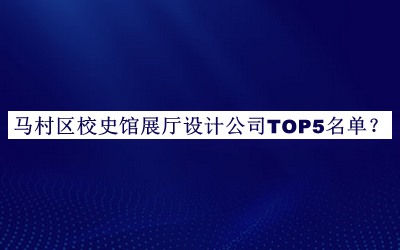 马村区校史馆展厅设计公司TOP5名单推出，网友推荐