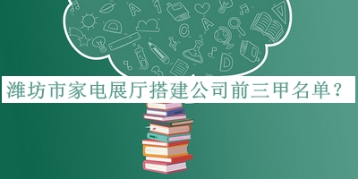 潍坊市家电展厅搭建公司前三甲名单推出，值得一看