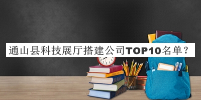 通山县科技展厅搭建公司TOP10名单发布，值得一看