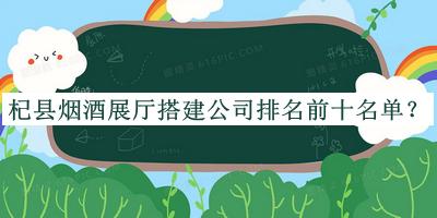 杞县烟酒展厅搭建公司排名前十名单公布，阅后既删
