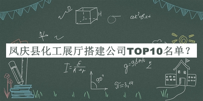 凤庆县化工展厅搭建公司TOP10名单公布，赶快收藏