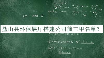 盐山县环保展厅搭建公司前三甲名单公开，值得一看