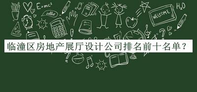 临潼区房地产展厅设计公司排名前十名单发布，网友推荐