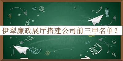 伊犁廉政展厅搭建公司前三甲名单揭晓，值得一看