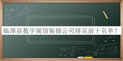 临漳县数字展馆装修公司排名前十名单推出，网友推荐