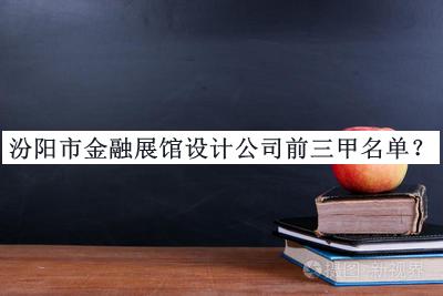 汾阳市金融展馆设计公司前三甲名单揭晓，阅后既删