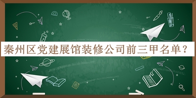 秦州区党建展馆装修公司前三甲名单公布，阅后既删