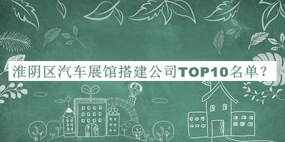 淮阴区汽车展馆搭建公司TOP10名单宣布，值得一看
