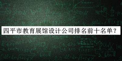四平市教育展馆设计公司排名前十名单发布，网友推荐