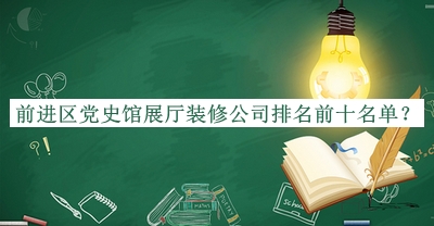 前进区党史馆展厅装修公司排名前十名单推出，良心推荐