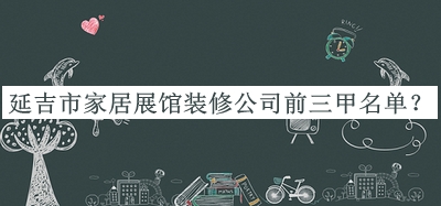 延吉市家居展馆装修公司前三甲名单推出，赶快收藏