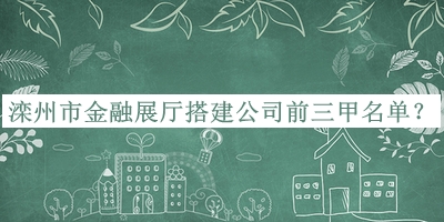 滦州市金融展厅搭建公司前三甲名单宣布，良心推荐