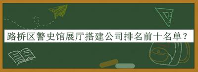路桥区警史馆展厅搭建公司排名前十名单推出，赶快收藏