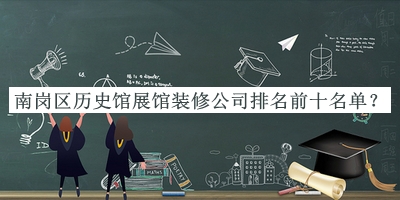 南岗区历史馆展馆装修公司排名前十名单发布，良心推荐