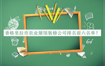 香格里拉市农业展馆装修公司排名前六名单宣布，网友推荐