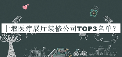十堰医疗展厅装修公司TOP3名单公开，良心推荐