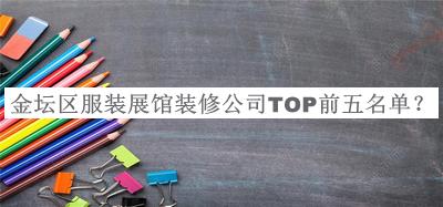 金坛区服装展馆装修公司TOP前五名单宣布，阅后既删