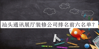 汕头通讯展厅装修公司排名前六名单发布，值得一看