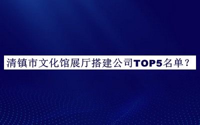 清镇市文化馆展厅搭建公司TOP5名单公开，阅后既删