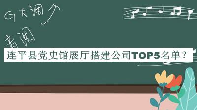 连平县党史馆展厅搭建公司TOP5名单发布，赶快收藏