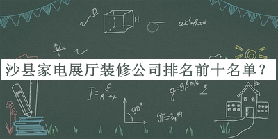 沙县家电展厅装修公司排名前十名单公开，良心推荐
