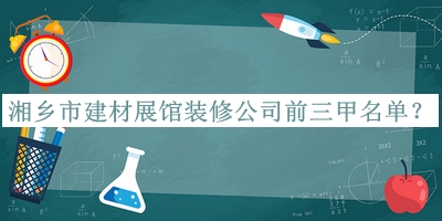 湘乡市建材展馆装修公司前三甲名单公布，网友推荐