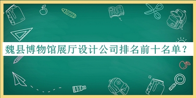 魏县博物馆展厅设计公司排名前十名单推出，赶快收藏