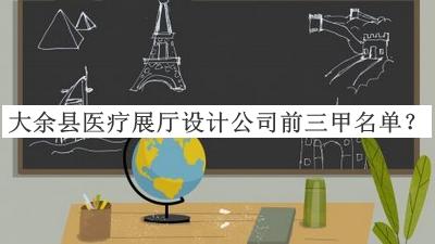 大余县医疗展厅设计公司前三甲名单推出，赶快收藏