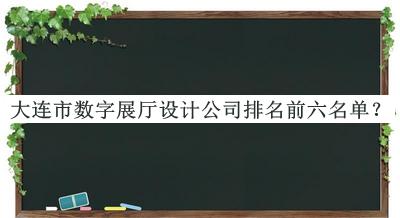 大连市数字展厅设计公司排名前六名单揭晓，阅后既删