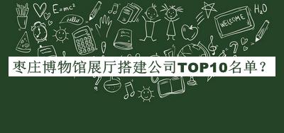 枣庄博物馆展厅搭建公司TOP10名单宣布，阅后既删