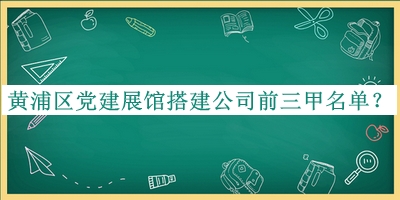 黄浦区党建展馆搭建公司前三甲名单推出，良心推荐
